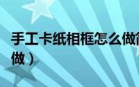 手工卡纸相框怎么做简单（手工卡纸相框怎么做）
