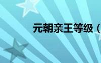 元朝亲王等级（元朝王爷等级）