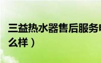 三益热水器售后服务电话（三益燃气热水器怎么样）