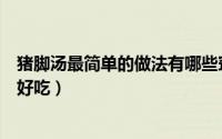 猪脚汤最简单的做法有哪些窍门（猪脚汤的家常做法简单又好吃）