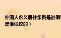 外国人永久居住条例是谁倡议的内容（外国人永久居住条例是谁倡议的）