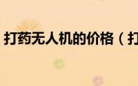 打药无人机的价格（打药无人机多少钱一架）