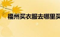 福州买衣服去哪里买（福州买衣服去哪）