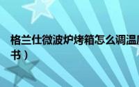 格兰仕微波炉烤箱怎么调温度（格兰仕微波光波炉烤箱说明书）