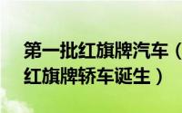 第一批红旗牌汽车（1958年8月第一辆国产红旗牌轿车诞生）