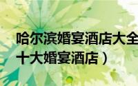 哈尔滨婚宴酒店大全 婚宴酒店排名（哈尔滨十大婚宴酒店）