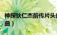 神探狄仁杰前传片头曲（神探狄仁杰前传主题曲）
