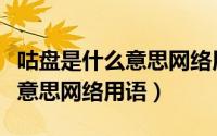 咕盘是什么意思网络用语怎么说（咕盘是什么意思网络用语）
