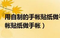 用自制的手帐贴纸做手帐怎么做（用自制的手帐贴纸做手帐）