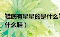 鞋底有星星的是什么鞋品牌（鞋底有星星的是什么鞋）