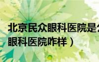 北京民众眼科医院是公立还是私立（北京民众眼科医院咋样）