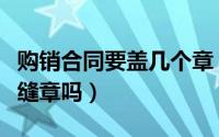 购销合同要盖几个章（购销合同双方都要盖骑缝章吗）