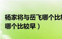 杨家将与岳飞哪个比较早一点（杨家将与岳飞哪个比较早）