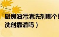 厨房油污清洗剂哪个好（市面上的厨房油污清洗剂靠谱吗）