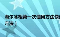 海尔冰柜第一次使用方法快速冷冻（海尔新冰柜第一次使用方法）