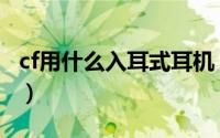 cf用什么入耳式耳机（cf耳机用头戴还是入耳）
