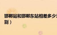 邯郸站和邯郸东站相差多少米（邯郸站和邯郸东站有什么区别）