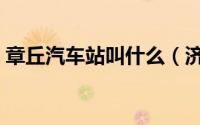 章丘汽车站叫什么（济南章丘汽车站有几个）
