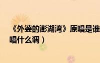 《外婆的澎湖湾》原唱是谁唱的?（外婆的澎湖湾完整版原唱什么调）