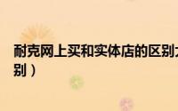 耐克网上买和实体店的区别大吗（耐克网上买和实体店的区别）