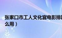 张家口市工人文化宫电影排期（张家口工人文化宫电影票怎么用）