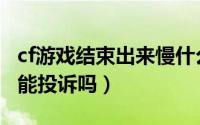 cf游戏结束出来慢什么原因（cf游戏结束了还能投诉吗）