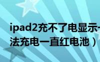 ipad2充不了电显示一个插头标志（ipad2无法充电一直红电池）