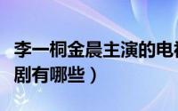 李一桐金晨主演的电视剧（李一桐演过的电视剧有哪些）