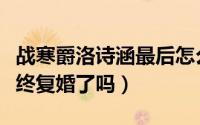 战寒爵洛诗涵最后怎么样了（战寒爵洛诗涵最终复婚了吗）