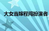 大女当嫁程闯扮演者（大女当嫁程闯结局）
