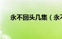 永不回头几集（永不回头44集大结局）
