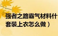 强者之路霸气材料什么时候买（dnf强者霸气套装上衣怎么做）