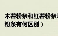 木薯粉条和红薯粉条哪个好（红薯粉条和木薯粉条有何区别）