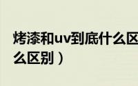 烤漆和uv到底什么区别啊（烤漆和UV到底什么区别）