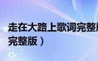 走在大路上歌词完整版（走在大路上歌曲原唱完整版）