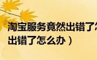 淘宝服务竟然出错了怎么回事（淘宝服务竟然出错了怎么办）