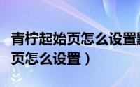 青柠起始页怎么设置默认页面手机（青柠起始页怎么设置）