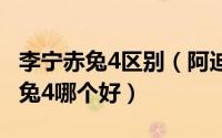 李宁赤兔4区别（阿迪达斯eufalcon和李宁赤兔4哪个好）