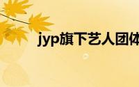 jyp旗下艺人团体（jyp旗下艺人）