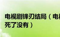 电视剧锋刃结局（电视剧锋刃最后沈西林到底死了没有）