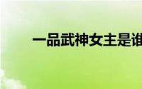 一品武神女主是谁（一品武神女主）