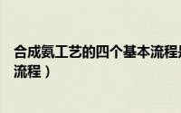 合成氨工艺的四个基本流程是什么（合成氨工艺的四个基本流程）