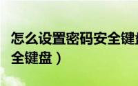 怎么设置密码安全键盘手机（怎么设置密码安全键盘）
