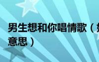 男生想和你唱情歌（如果男生对你唱情歌什么意思）