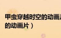 甲虫穿越时空的动画片（小时候开甲壳虫穿越的动画片）