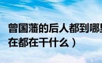 曾国藩的后人都到哪里去了（曾国藩的后人现在都在干什么）