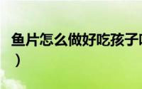 鱼片怎么做好吃孩子吃（鱼片的做法大全儿童）