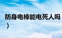 防身电棒能电死人吗（防身电棒多少伏能电人）