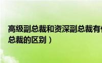 高级副总裁和资深副总裁有什么区别（资深副总裁与高级副总裁的区别）