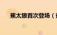 蕉太狼首次登场（蕉太狼是什么品种）